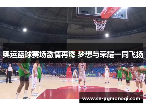 奥运篮球赛场激情再燃 梦想与荣耀一同飞扬