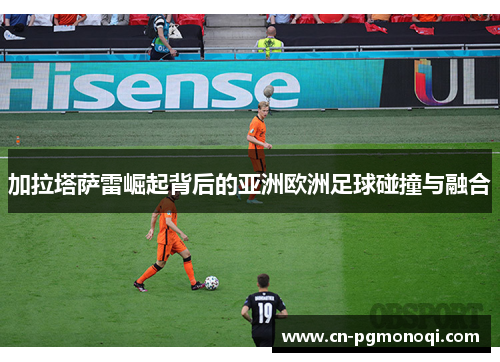 加拉塔萨雷崛起背后的亚洲欧洲足球碰撞与融合