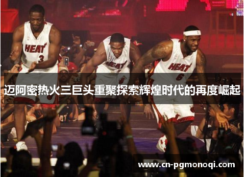 迈阿密热火三巨头重聚探索辉煌时代的再度崛起
